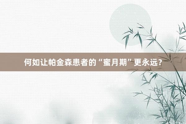 何如让帕金森患者的“蜜月期”更永远？