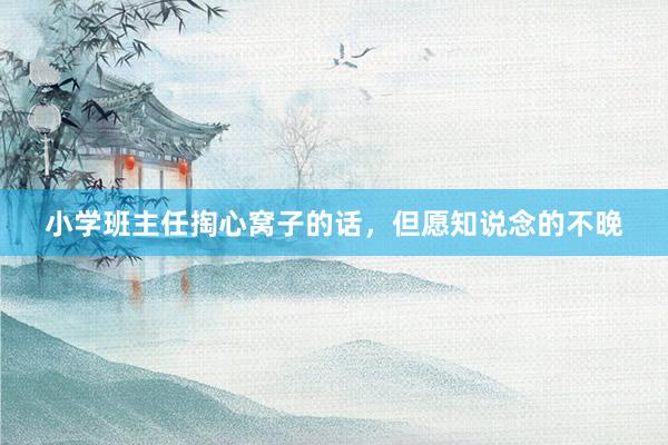 小学班主任掏心窝子的话，但愿知说念的不晚
