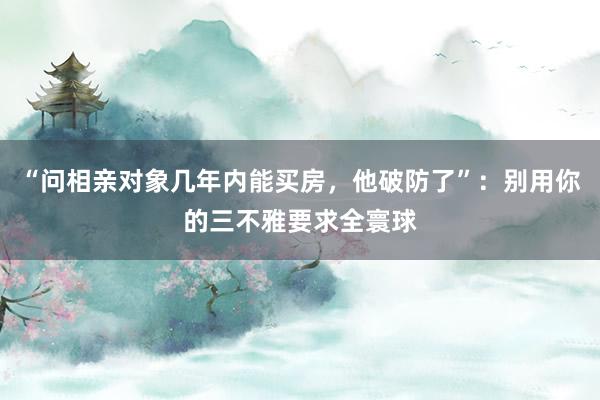 “问相亲对象几年内能买房，他破防了”：别用你的三不雅要求全寰球