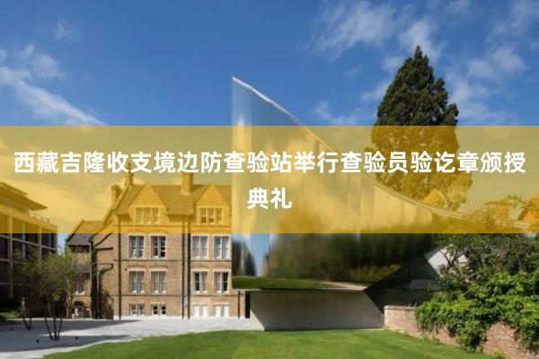 西藏吉隆收支境边防查验站举行查验员验讫章颁授典礼