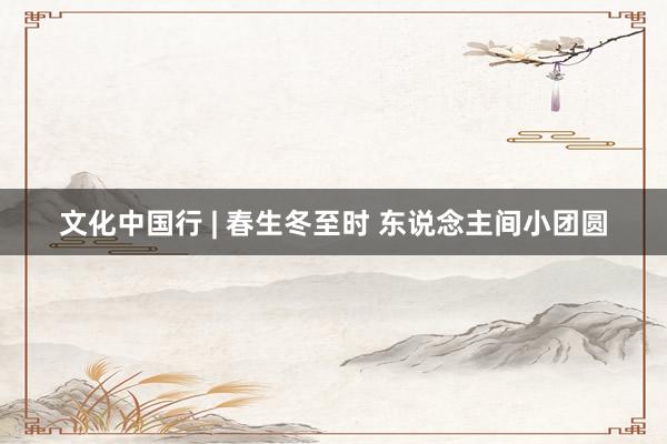 文化中国行 | 春生冬至时 东说念主间小团圆