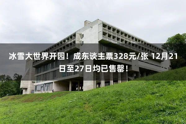 冰雪大世界开园！成东谈主票328元/张 12月21日至27日均已售罄！